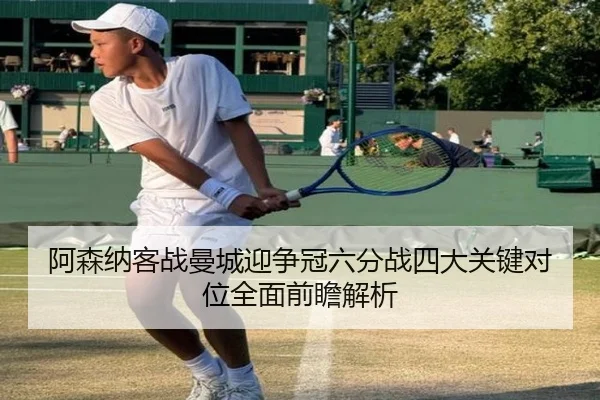 阿森纳客战曼城迎争冠六分战四大关键对位全面前瞻解析