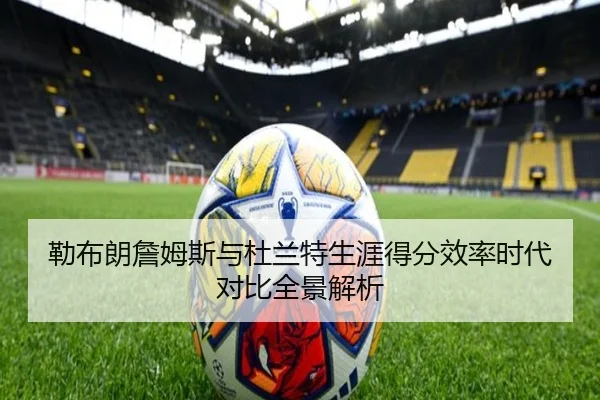 勒布朗詹姆斯与杜兰特生涯得分效率时代对比全景解析