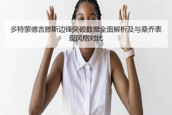 多特蒙德吉滕斯边锋突破数据全面解析及与桑乔表现风格对比