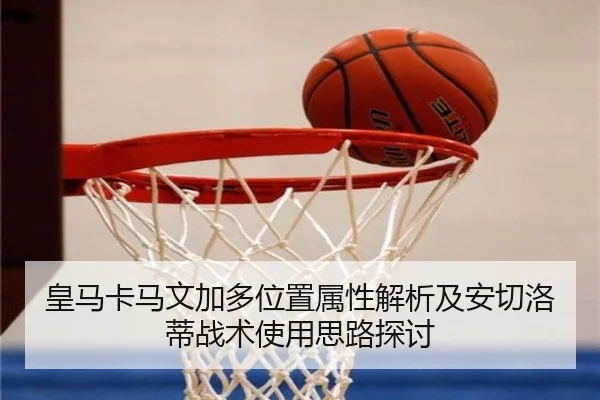 皇马卡马文加多位置属性解析及安切洛蒂战术使用思路探讨
