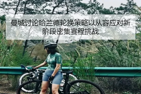 曼城讨论哈兰德轮换策略以从容应对新阶段密集赛程挑战