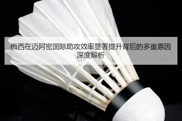 梅西在迈阿密国际助攻效率显著提升背后的多重原因深度解析