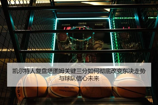 凯尔特人复盘塔图姆关键三分如何彻底改变东决走势与球队信心未来