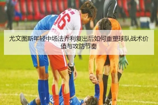 尤文图斯年轻中场法乔利复出后如何重塑球队战术价值与攻防节奏
