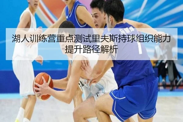 湖人训练营重点测试里夫斯持球组织能力提升路径解析