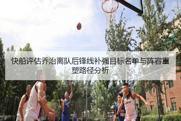 快船评估乔治离队后锋线补强目标名单与阵容重塑路径分析