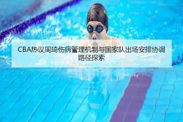 CBA热议周琦伤病管理机制与国家队出场安排协调路径探索