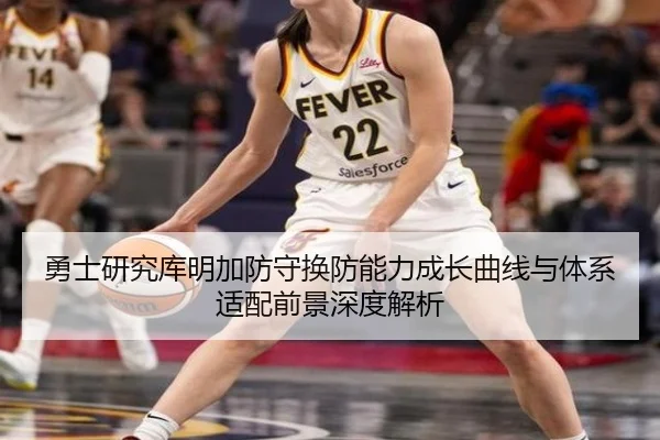 勇士研究库明加防守换防能力成长曲线与体系适配前景深度解析