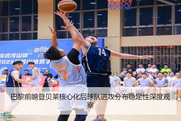 巴黎前瞻登贝莱核心化后球队进攻分布稳定性深度观察