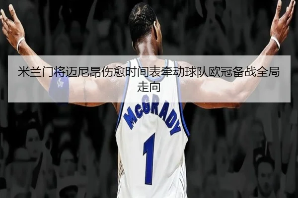 米兰门将迈尼昂伤愈时间表牵动球队欧冠备战全局走向