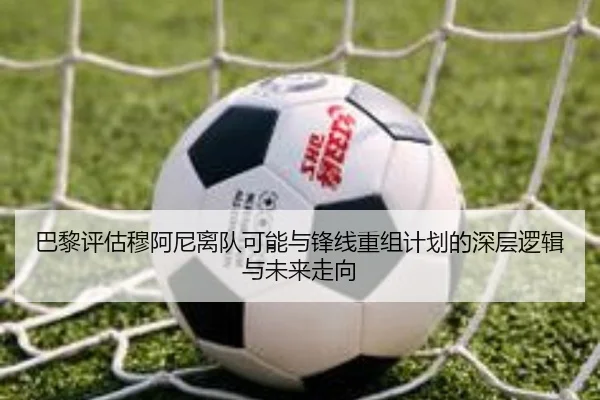 巴黎评估穆阿尼离队可能与锋线重组计划的深层逻辑与未来走向