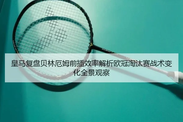皇马复盘贝林厄姆前插效率解析欧冠淘汰赛战术变化全景观察
