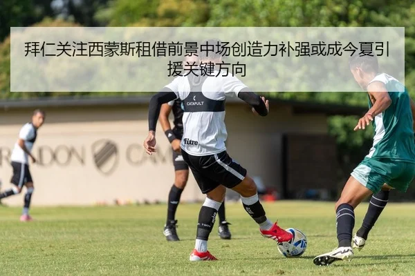 拜仁关注西蒙斯租借前景中场创造力补强或成今夏引援关键方向